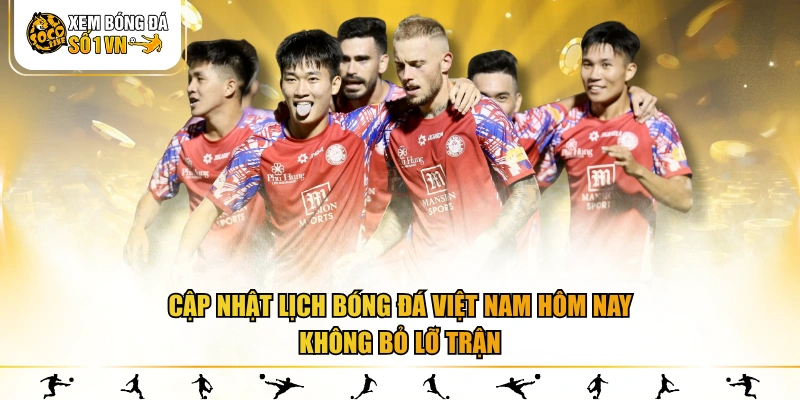 Cập nhật lịch bóng đá Việt Nam hôm nay không bỏ lỡ trận